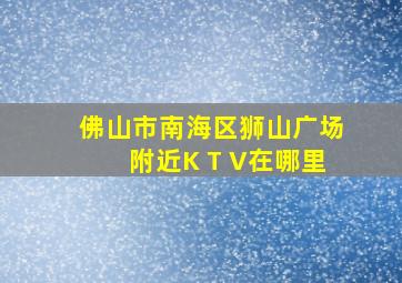 佛山市南海区狮山广场附近K T V在哪里